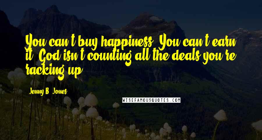 Jenny B. Jones Quotes: You can't buy happiness. You can't earn it. God isn't counting all the deals you're racking up.
