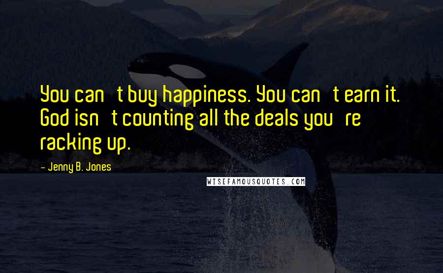 Jenny B. Jones Quotes: You can't buy happiness. You can't earn it. God isn't counting all the deals you're racking up.