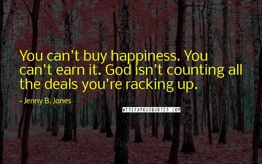 Jenny B. Jones Quotes: You can't buy happiness. You can't earn it. God isn't counting all the deals you're racking up.