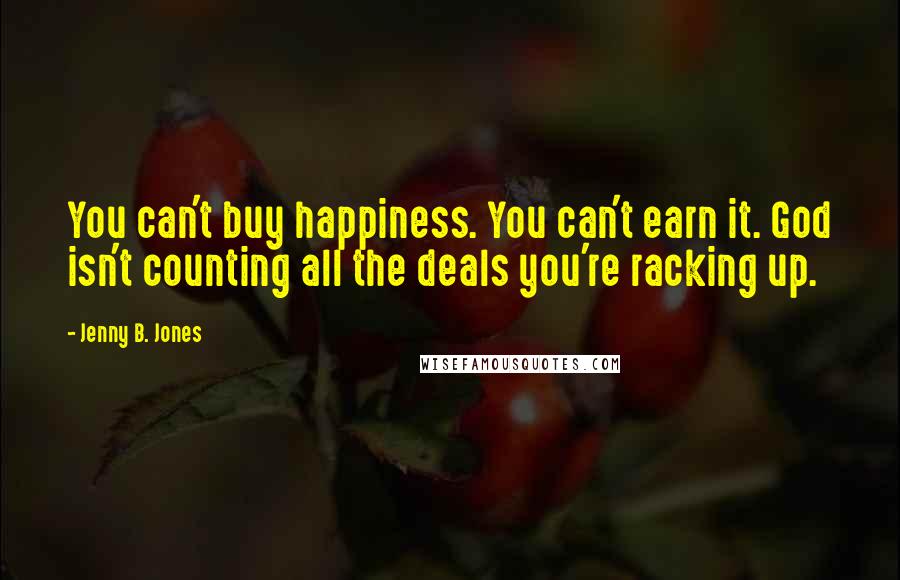 Jenny B. Jones Quotes: You can't buy happiness. You can't earn it. God isn't counting all the deals you're racking up.