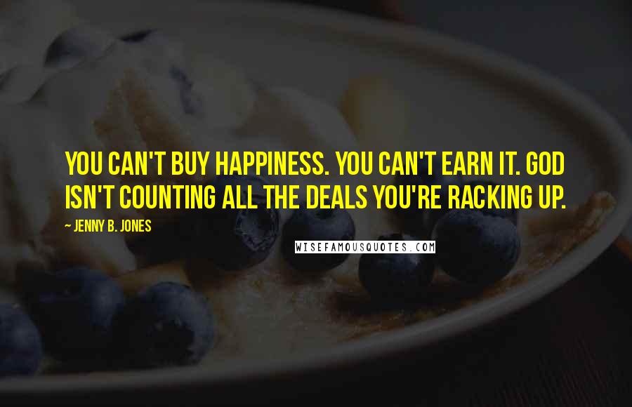 Jenny B. Jones Quotes: You can't buy happiness. You can't earn it. God isn't counting all the deals you're racking up.