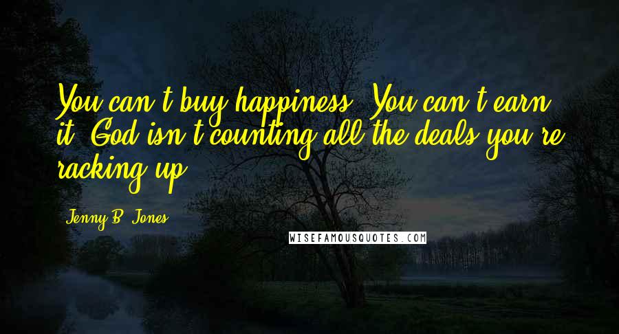 Jenny B. Jones Quotes: You can't buy happiness. You can't earn it. God isn't counting all the deals you're racking up.