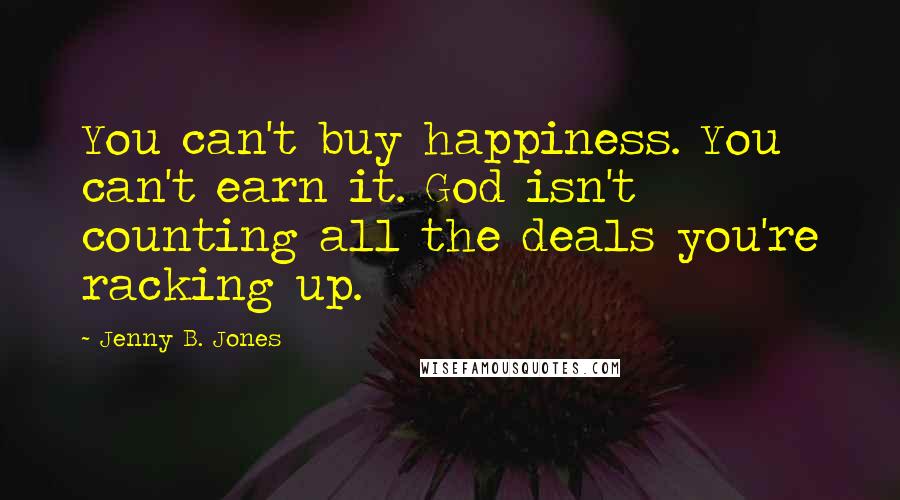 Jenny B. Jones Quotes: You can't buy happiness. You can't earn it. God isn't counting all the deals you're racking up.