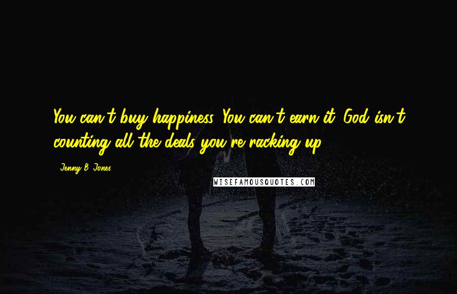 Jenny B. Jones Quotes: You can't buy happiness. You can't earn it. God isn't counting all the deals you're racking up.