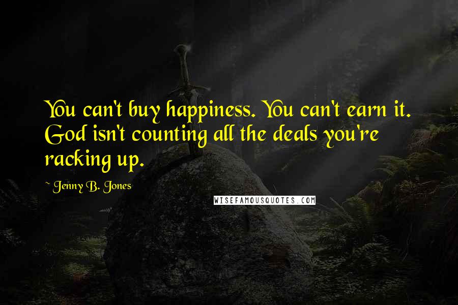 Jenny B. Jones Quotes: You can't buy happiness. You can't earn it. God isn't counting all the deals you're racking up.