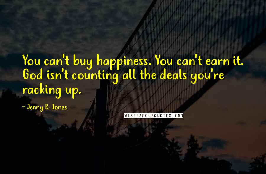 Jenny B. Jones Quotes: You can't buy happiness. You can't earn it. God isn't counting all the deals you're racking up.