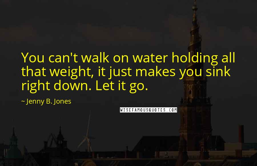 Jenny B. Jones Quotes: You can't walk on water holding all that weight, it just makes you sink right down. Let it go.