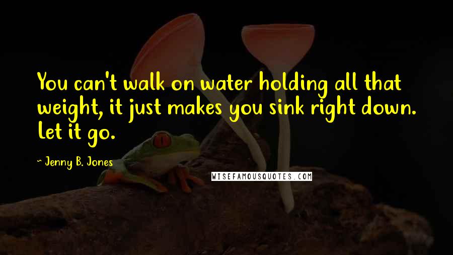Jenny B. Jones Quotes: You can't walk on water holding all that weight, it just makes you sink right down. Let it go.