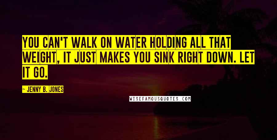 Jenny B. Jones Quotes: You can't walk on water holding all that weight, it just makes you sink right down. Let it go.
