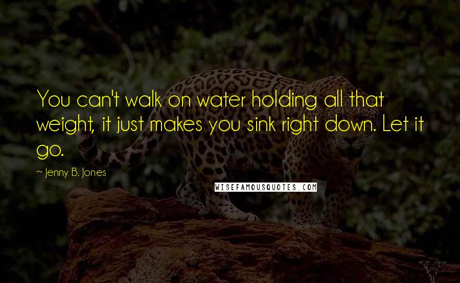 Jenny B. Jones Quotes: You can't walk on water holding all that weight, it just makes you sink right down. Let it go.