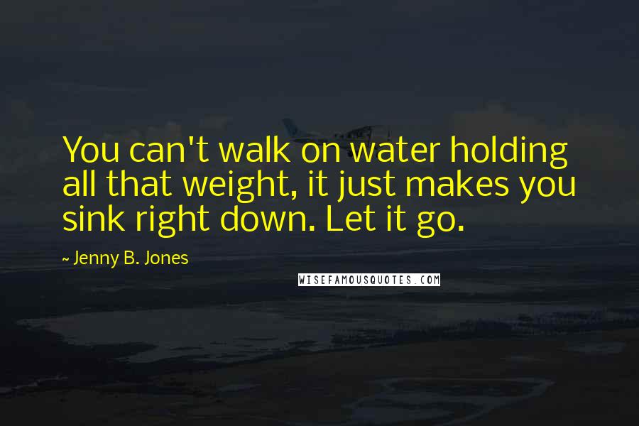 Jenny B. Jones Quotes: You can't walk on water holding all that weight, it just makes you sink right down. Let it go.