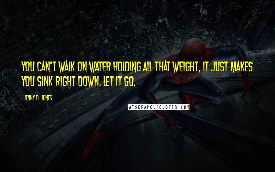 Jenny B. Jones Quotes: You can't walk on water holding all that weight, it just makes you sink right down. Let it go.