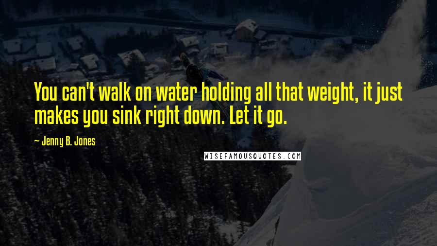 Jenny B. Jones Quotes: You can't walk on water holding all that weight, it just makes you sink right down. Let it go.