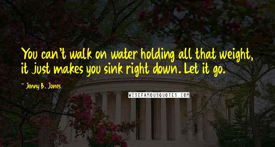 Jenny B. Jones Quotes: You can't walk on water holding all that weight, it just makes you sink right down. Let it go.