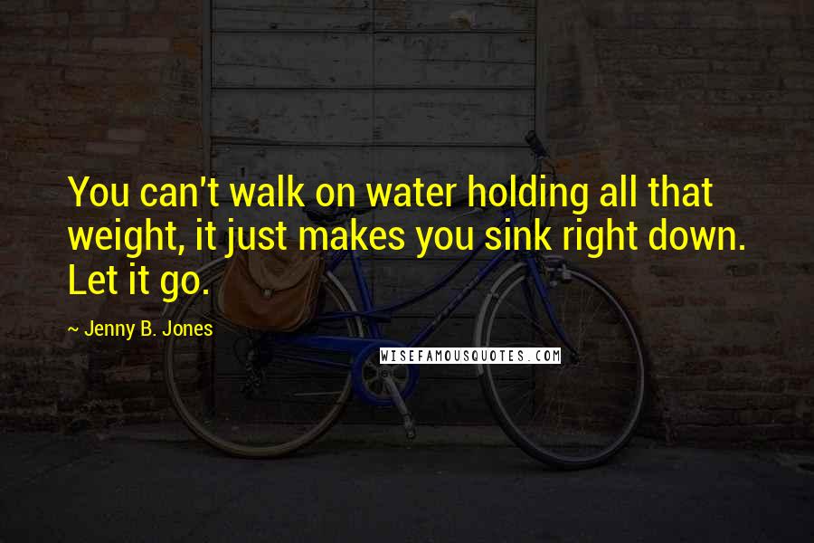 Jenny B. Jones Quotes: You can't walk on water holding all that weight, it just makes you sink right down. Let it go.