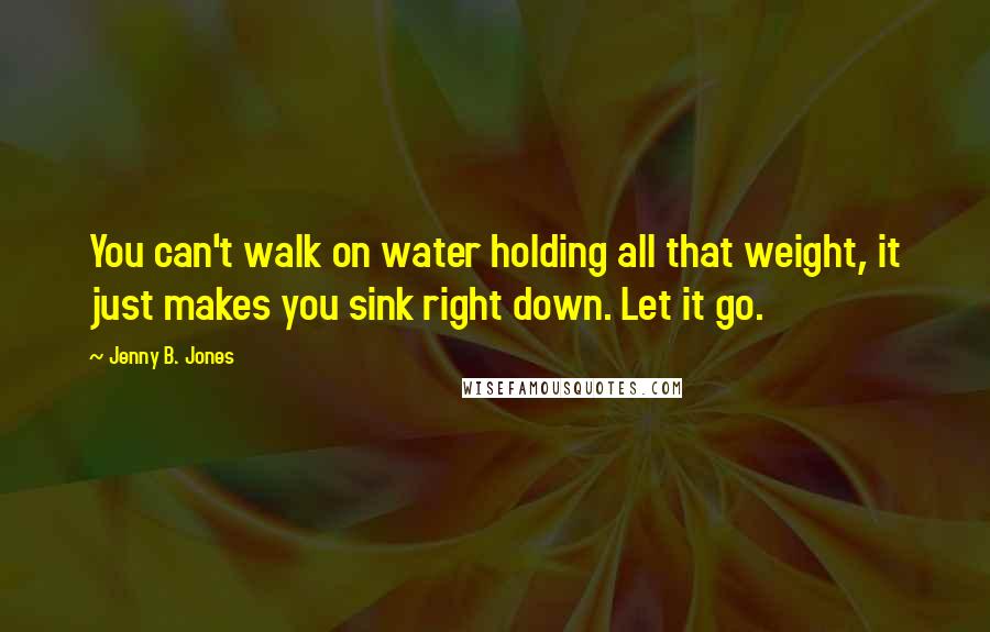 Jenny B. Jones Quotes: You can't walk on water holding all that weight, it just makes you sink right down. Let it go.