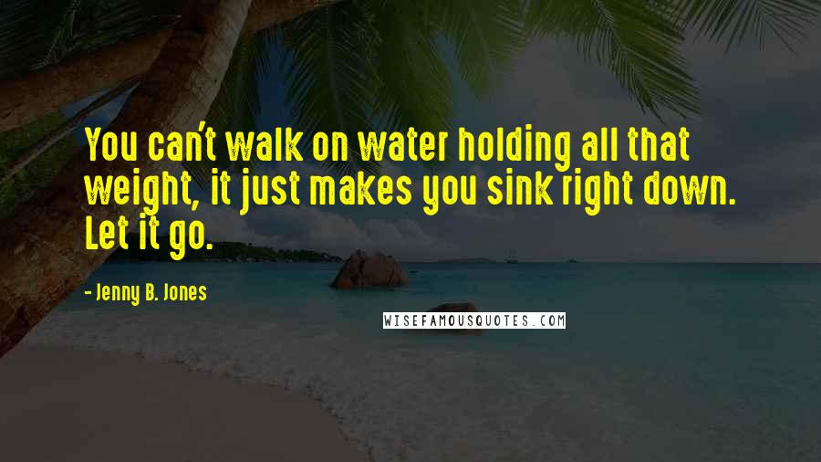 Jenny B. Jones Quotes: You can't walk on water holding all that weight, it just makes you sink right down. Let it go.
