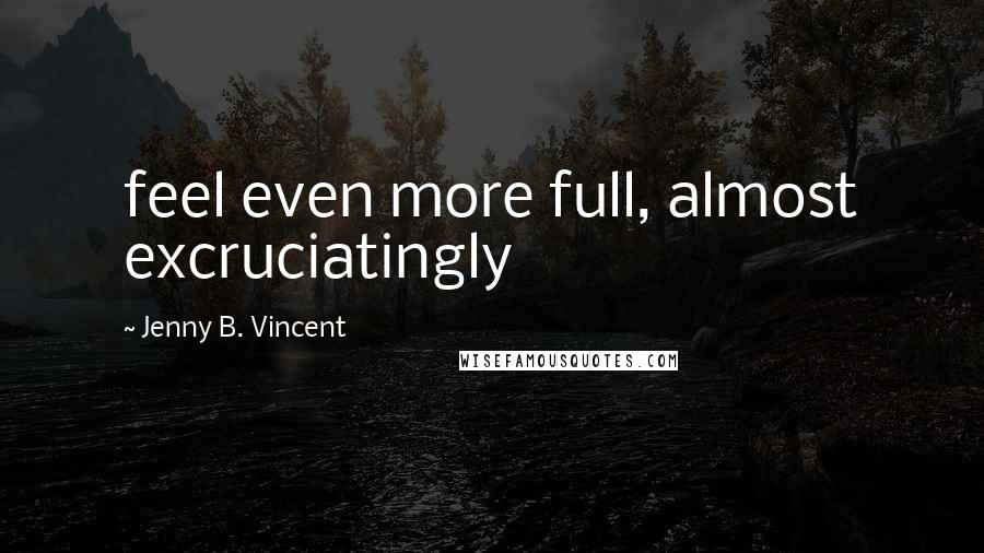 Jenny B. Vincent Quotes: feel even more full, almost excruciatingly