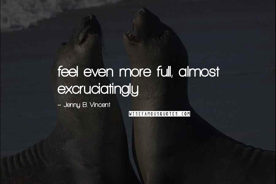 Jenny B. Vincent Quotes: feel even more full, almost excruciatingly