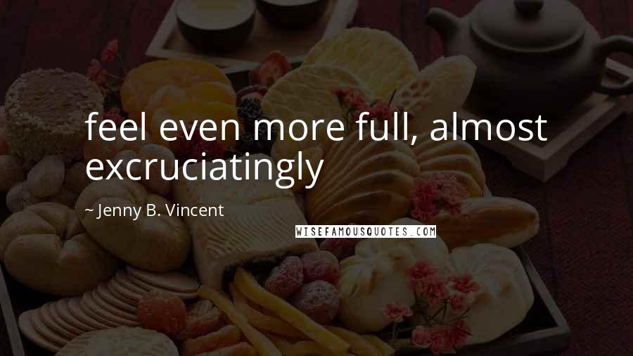 Jenny B. Vincent Quotes: feel even more full, almost excruciatingly