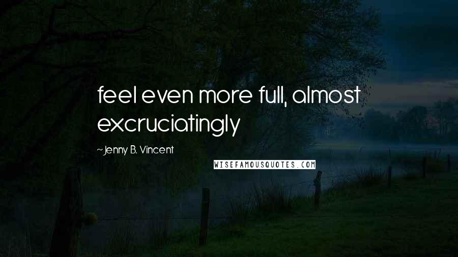 Jenny B. Vincent Quotes: feel even more full, almost excruciatingly