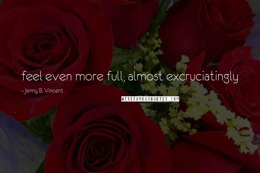 Jenny B. Vincent Quotes: feel even more full, almost excruciatingly