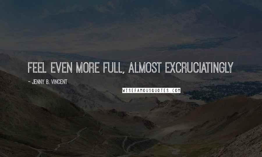 Jenny B. Vincent Quotes: feel even more full, almost excruciatingly