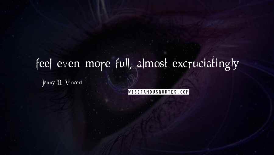 Jenny B. Vincent Quotes: feel even more full, almost excruciatingly