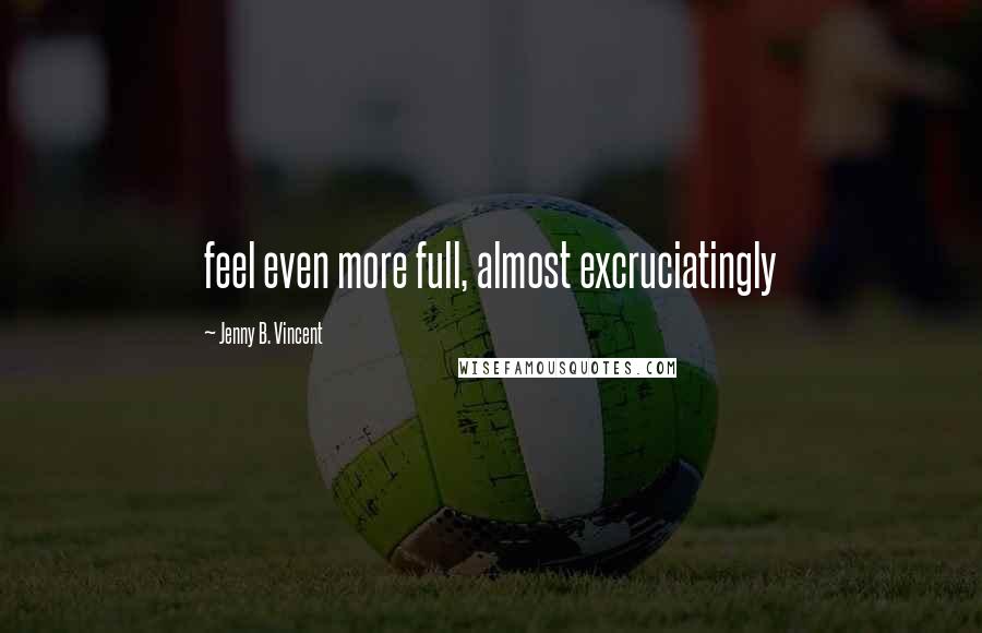 Jenny B. Vincent Quotes: feel even more full, almost excruciatingly