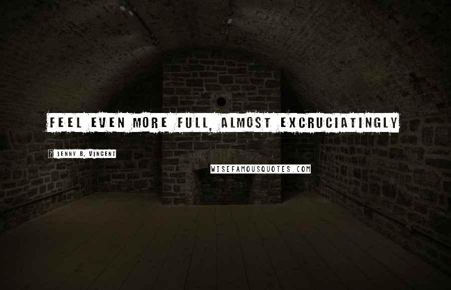 Jenny B. Vincent Quotes: feel even more full, almost excruciatingly