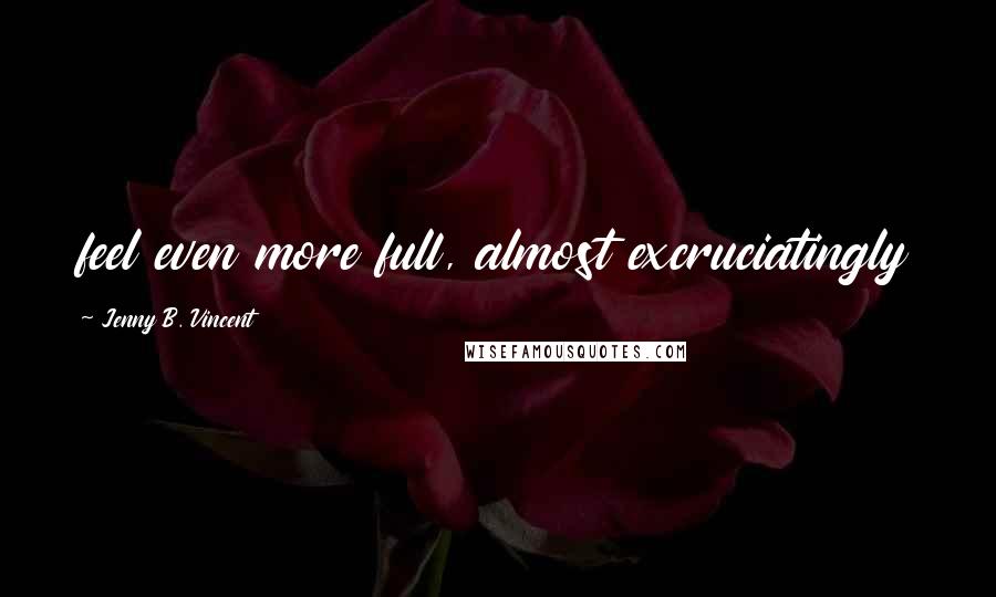 Jenny B. Vincent Quotes: feel even more full, almost excruciatingly