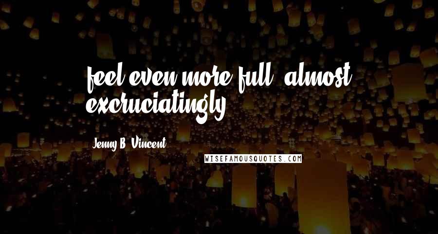 Jenny B. Vincent Quotes: feel even more full, almost excruciatingly