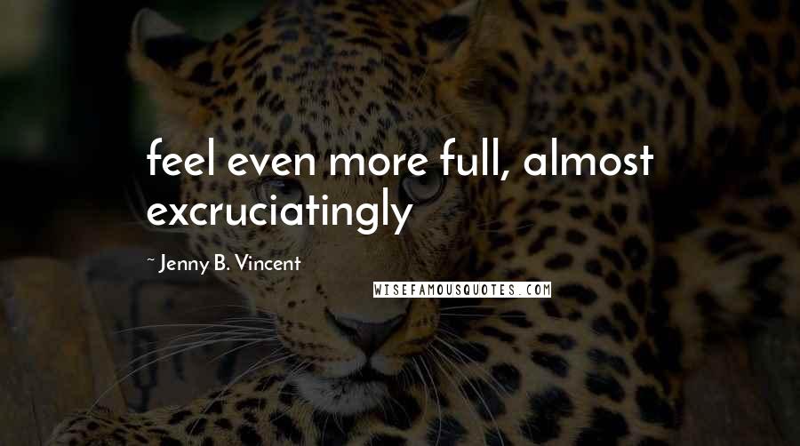 Jenny B. Vincent Quotes: feel even more full, almost excruciatingly