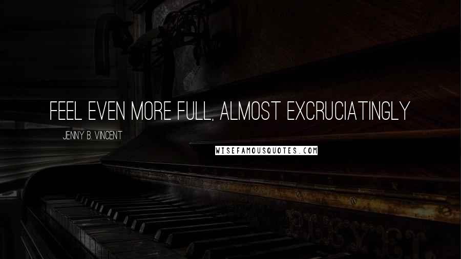 Jenny B. Vincent Quotes: feel even more full, almost excruciatingly