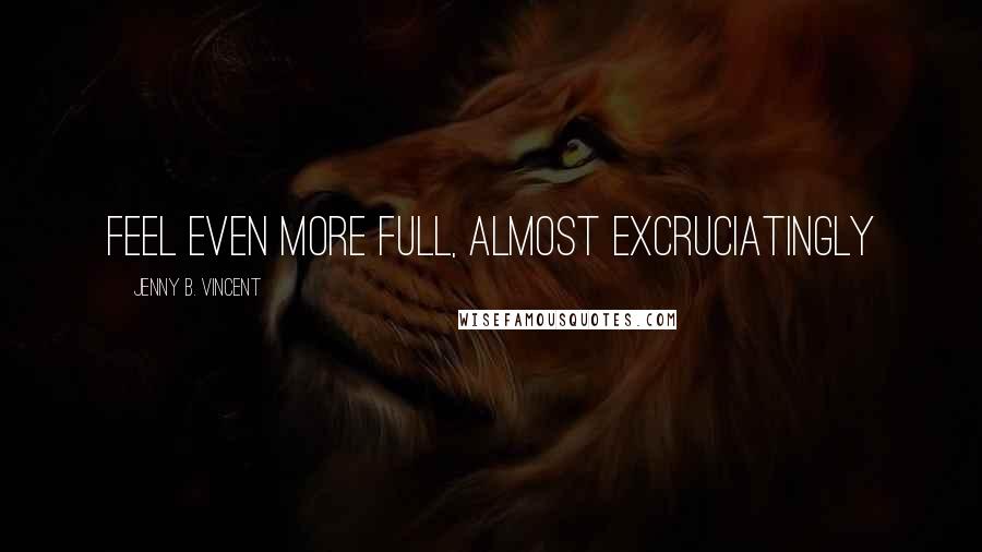 Jenny B. Vincent Quotes: feel even more full, almost excruciatingly