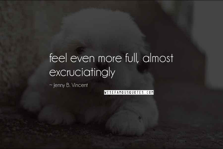 Jenny B. Vincent Quotes: feel even more full, almost excruciatingly