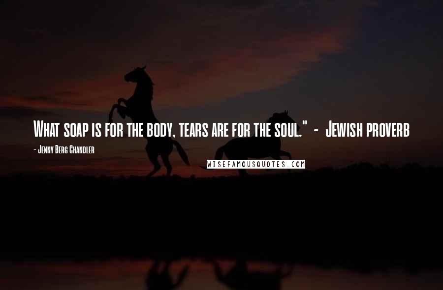 Jenny Berg Chandler Quotes: What soap is for the body, tears are for the soul." - Jewish proverb