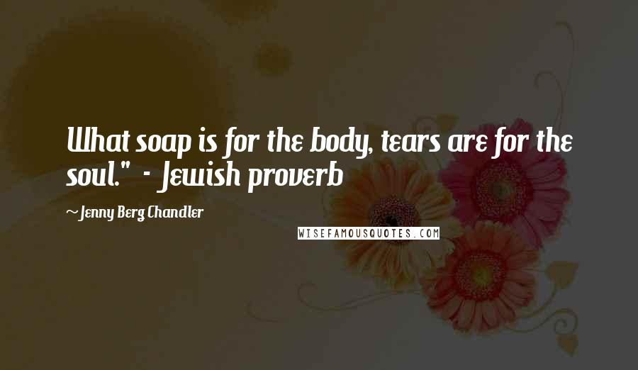 Jenny Berg Chandler Quotes: What soap is for the body, tears are for the soul."  -  Jewish proverb