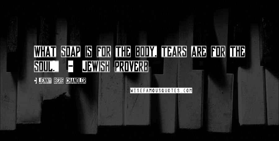 Jenny Berg Chandler Quotes: What soap is for the body, tears are for the soul." - Jewish proverb