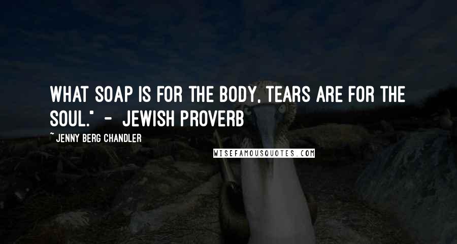 Jenny Berg Chandler Quotes: What soap is for the body, tears are for the soul."  -  Jewish proverb