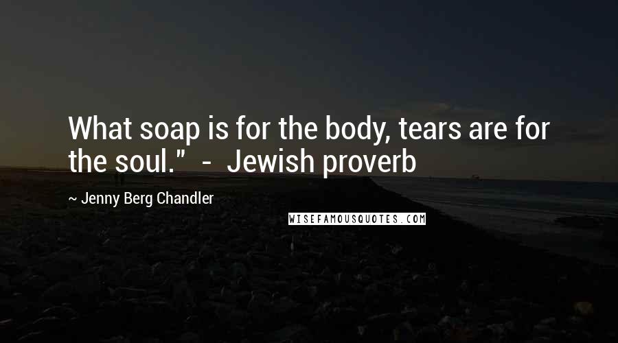 Jenny Berg Chandler Quotes: What soap is for the body, tears are for the soul."  -  Jewish proverb