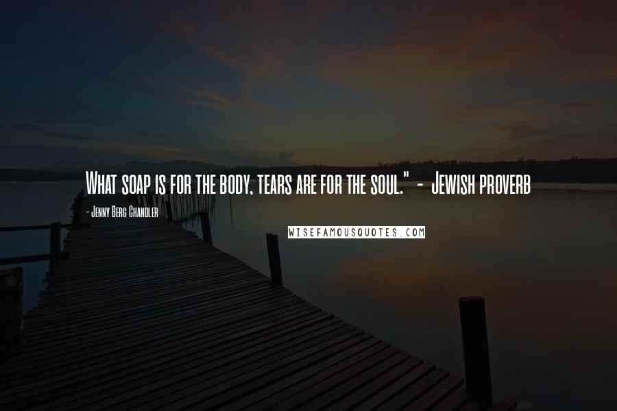 Jenny Berg Chandler Quotes: What soap is for the body, tears are for the soul." - Jewish proverb