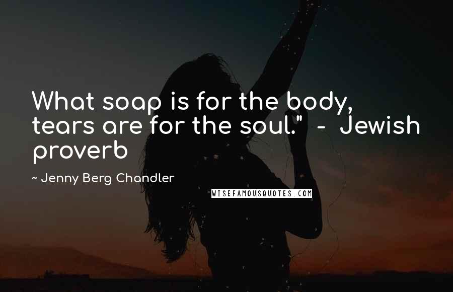 Jenny Berg Chandler Quotes: What soap is for the body, tears are for the soul."  -  Jewish proverb