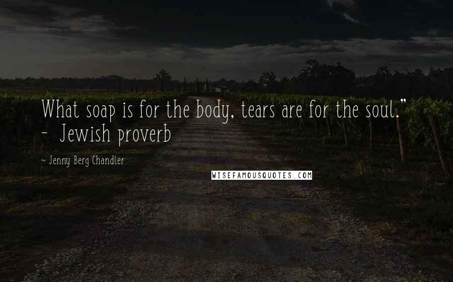 Jenny Berg Chandler Quotes: What soap is for the body, tears are for the soul." - Jewish proverb