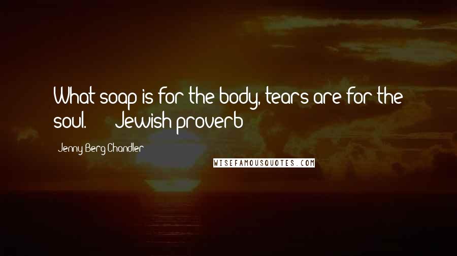 Jenny Berg Chandler Quotes: What soap is for the body, tears are for the soul."  -  Jewish proverb