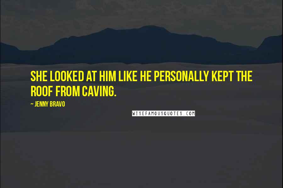Jenny Bravo Quotes: She looked at him like he personally kept the roof from caving.