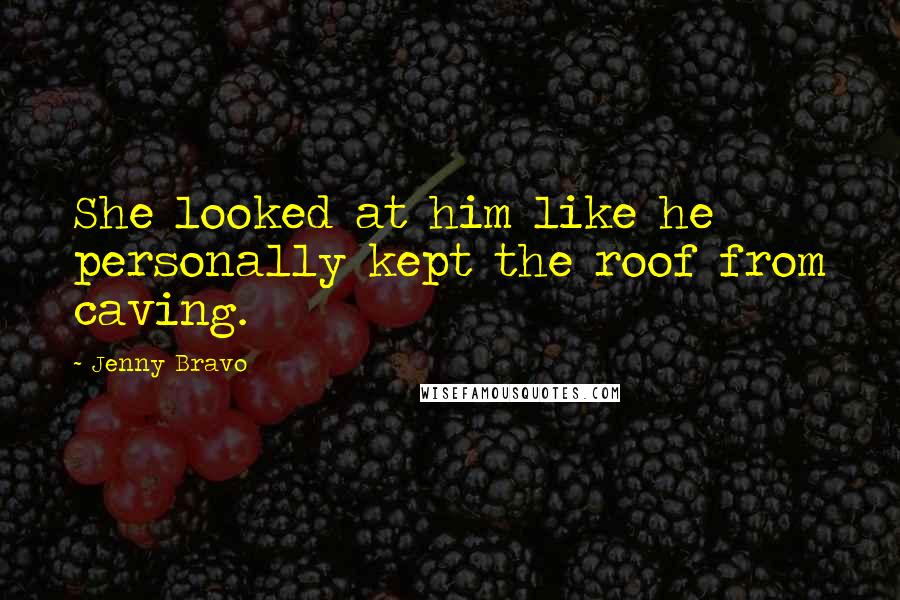 Jenny Bravo Quotes: She looked at him like he personally kept the roof from caving.