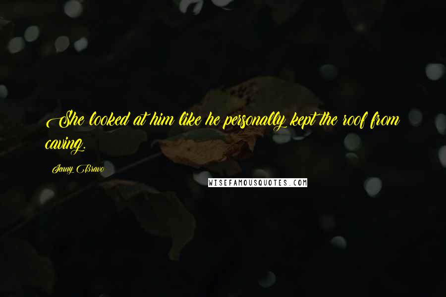 Jenny Bravo Quotes: She looked at him like he personally kept the roof from caving.