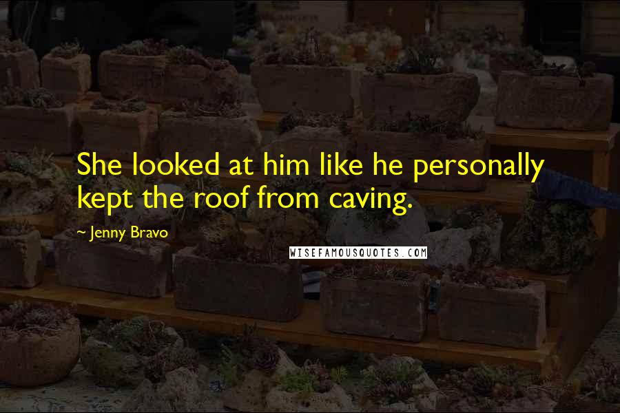Jenny Bravo Quotes: She looked at him like he personally kept the roof from caving.