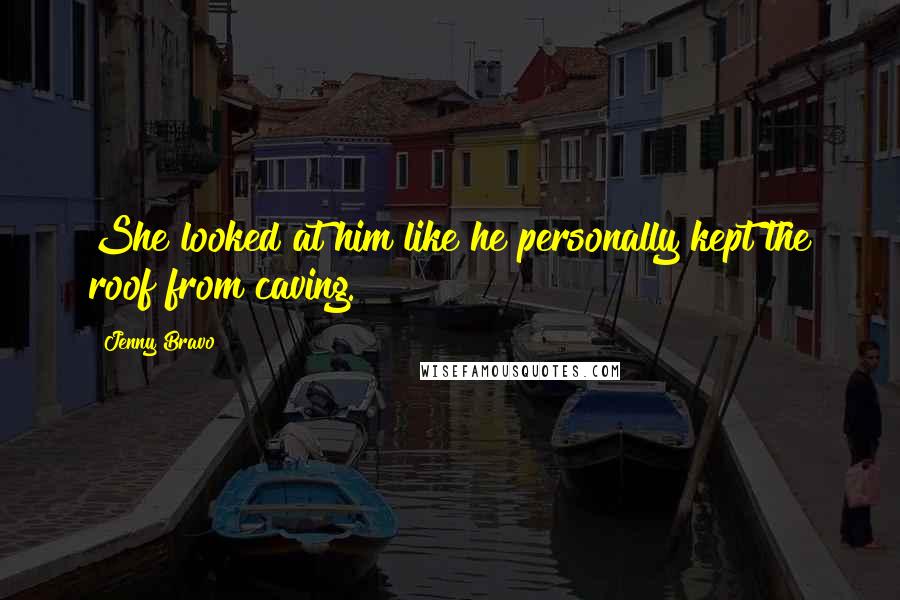 Jenny Bravo Quotes: She looked at him like he personally kept the roof from caving.